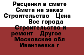 Расценки в смете. Смета на заказ. Строительство › Цена ­ 500 - Все города Строительство и ремонт » Другое   . Московская обл.,Ивантеевка г.